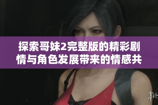 探索哥妹2完整版的精彩剧情与角色发展带来的情感共鸣和思考