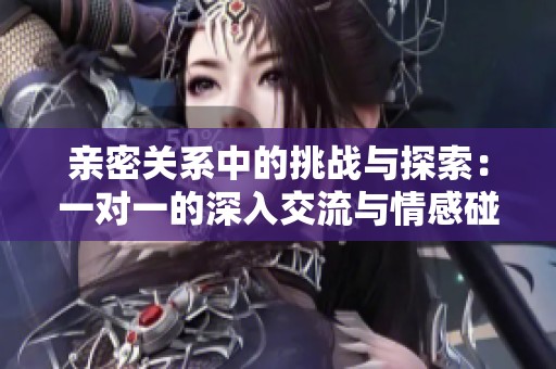 亲密关系中的挑战与探索：一对一的深入交流与情感碰撞