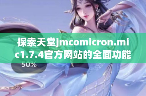 探索天堂jmcomicron.mic1.7.4官方网站的全面功能与特色体验