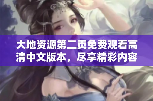 大地资源第二页免费观看高清中文版本，尽享精彩内容无限畅看
