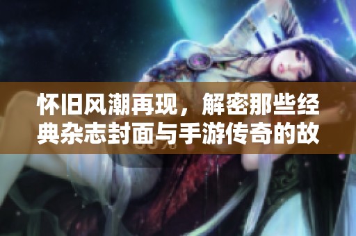 怀旧风潮再现，解密那些经典杂志封面与手游传奇的故事
