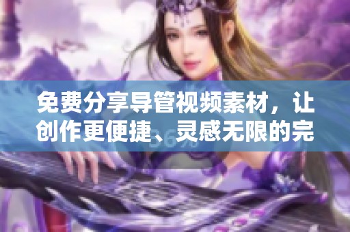 免费分享导管视频素材，让创作更便捷、灵感无限的完美选择