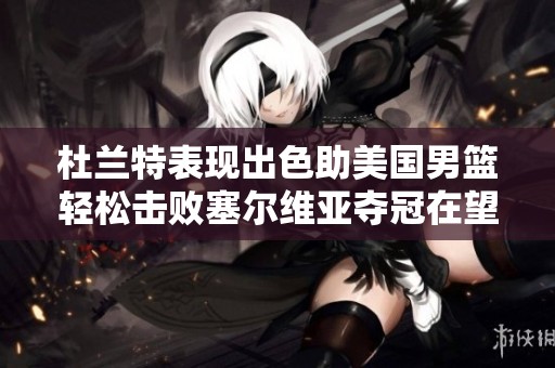杜兰特表现出色助美国男篮轻松击败塞尔维亚夺冠在望