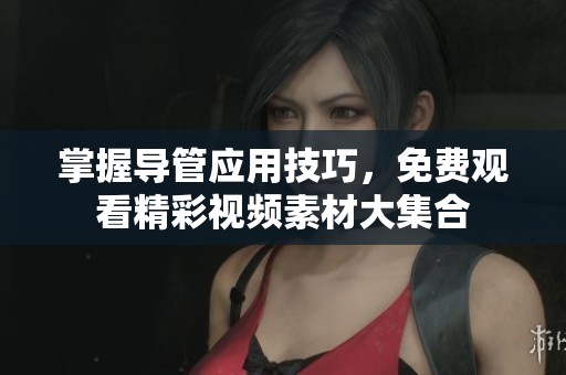 掌握导管应用技巧，免费观看精彩视频素材大集合