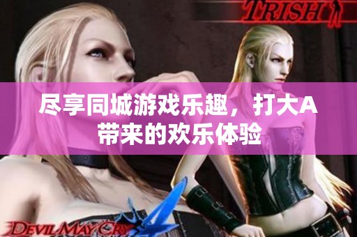 尽享同城游戏乐趣，打大A带来的欢乐体验