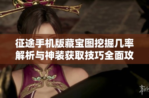 征途手机版藏宝图挖掘几率解析与神装获取技巧全面攻略
