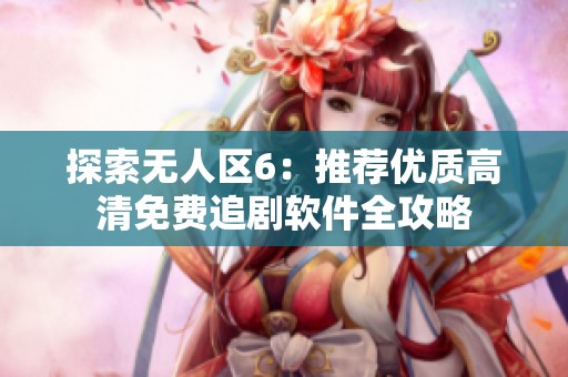探索无人区6：推荐优质高清免费追剧软件全攻略