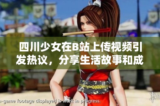 四川少女在B站上传视频引发热议，分享生活故事和成长经历