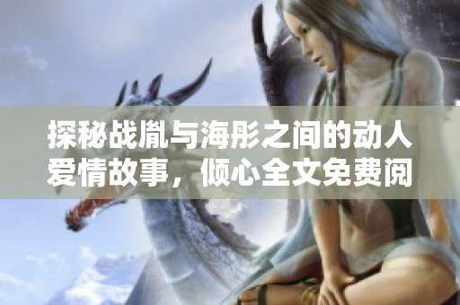 探秘战胤与海彤之间的动人爱情故事，倾心全文免费阅读新体验
