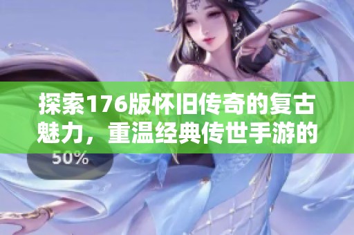 探索176版怀旧传奇的复古魅力，重温经典传世手游的热血岁月