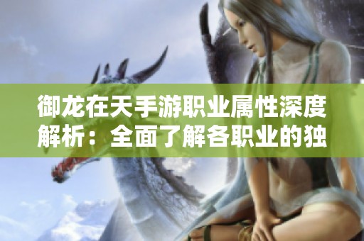 御龙在天手游职业属性深度解析：全面了解各职业的独特优势与作用