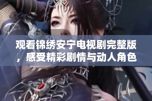观看锦绣安宁电视剧完整版，感受精彩剧情与动人角色的魅力
