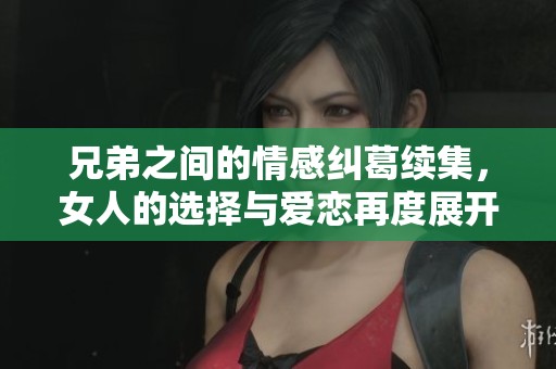 兄弟之间的情感纠葛续集，女人的选择与爱恋再度展开