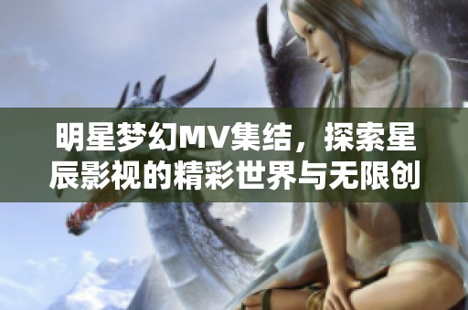 明星梦幻MV集结，探索星辰影视的精彩世界与无限创意