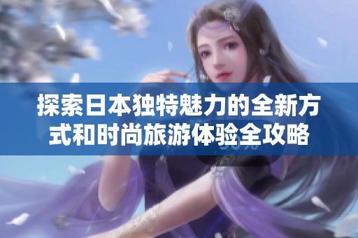 探索日本独特魅力的全新方式和时尚旅游体验全攻略
