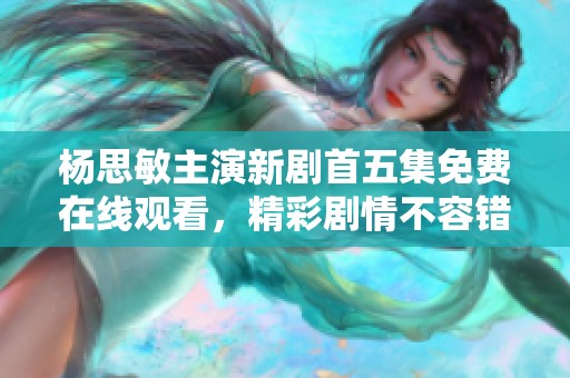 杨思敏主演新剧首五集免费在线观看，精彩剧情不容错过