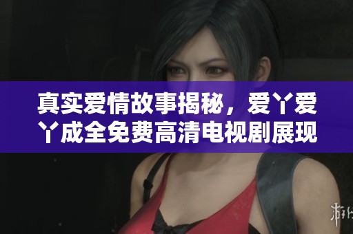 真实爱情故事揭秘，爱丫爱丫成全免费高清电视剧展现心动瞬间
