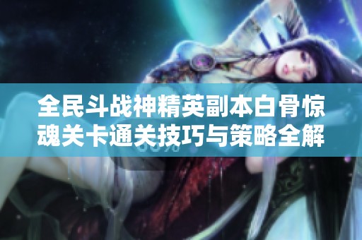 全民斗战神精英副本白骨惊魂关卡通关技巧与策略全解析