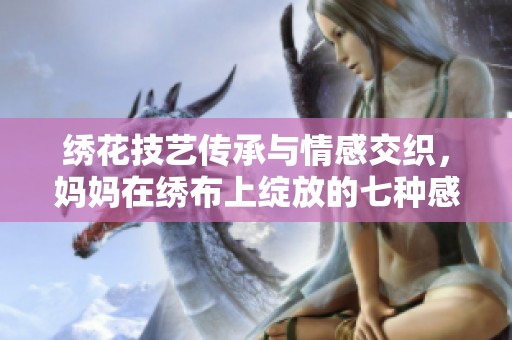 绣花技艺传承与情感交织，妈妈在绣布上绽放的七种感受