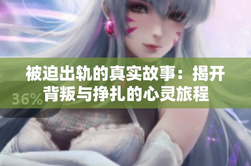被迫出轨的真实故事：揭开背叛与挣扎的心灵旅程