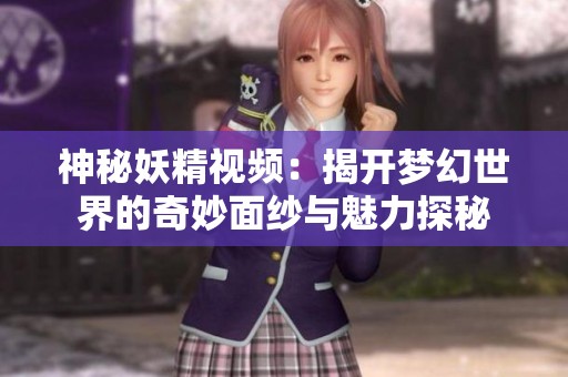 神秘妖精视频：揭开梦幻世界的奇妙面纱与魅力探秘