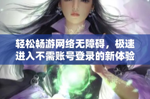 轻松畅游网络无障碍，极速进入不需账号登录的新体验