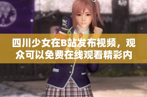 四川少女在B站发布视频，观众可以免费在线观看精彩内容