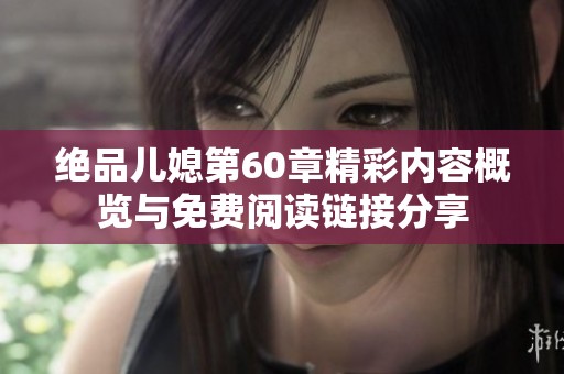 绝品儿媳第60章精彩内容概览与免费阅读链接分享