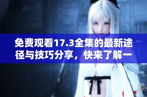 免费观看17.3全集的最新途径与技巧分享，快来了解一下吧