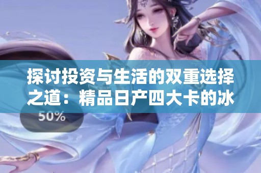 探讨投资与生活的双重选择之道：精品日产四大卡的冰雪手影响解析