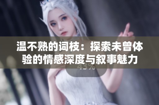 温不熟的词枝：探索未曾体验的情感深度与叙事魅力