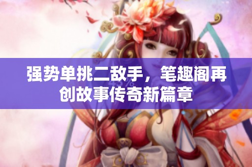 强势单挑二敌手，笔趣阁再创故事传奇新篇章