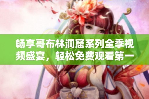 畅享哥布林洞窟系列全季视频盛宴，轻松免费观看第一季至第四季内容