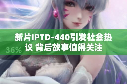 新片IPTD-440引发社会热议 背后故事值得关注