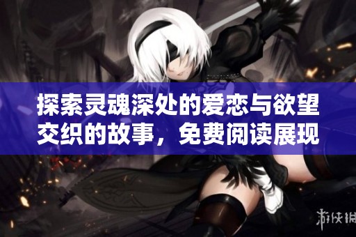 探索灵魂深处的爱恋与欲望交织的故事，免费阅读展现人性的复杂与温暖