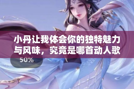 小丹让我体会你的独特魅力与风味，究竟是哪首动人歌曲呢