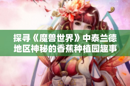 探寻《魔兽世界》中泰兰德地区神秘的香蕉种植园趣事与秘密