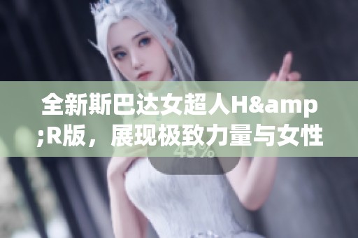 全新斯巴达女超人H&R版，展现极致力量与女性魅力的完美结合