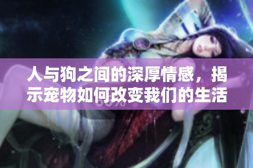 人与狗之间的深厚情感，揭示宠物如何改变我们的生活方式