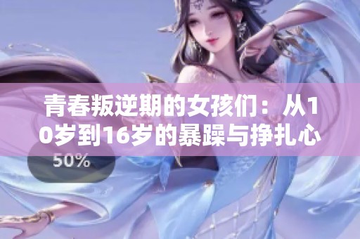 青春叛逆期的女孩们：从10岁到16岁的暴躁与挣扎心理解读