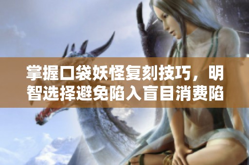 掌握口袋妖怪复刻技巧，明智选择避免陷入盲目消费陷阱