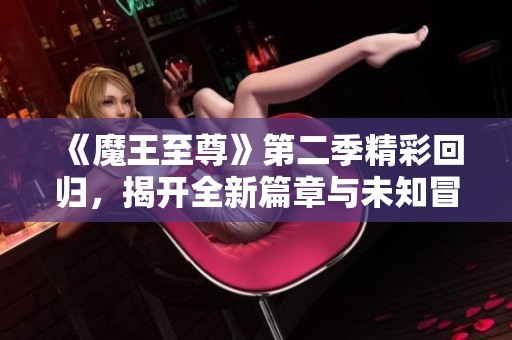 《魔王至尊》第二季精彩回归，揭开全新篇章与未知冒险的序幕