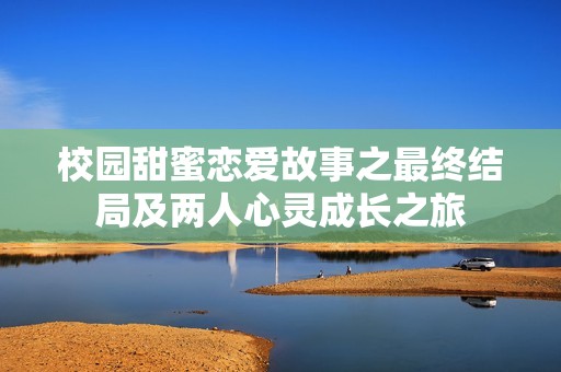 校园甜蜜恋爱故事之最终结局及两人心灵成长之旅