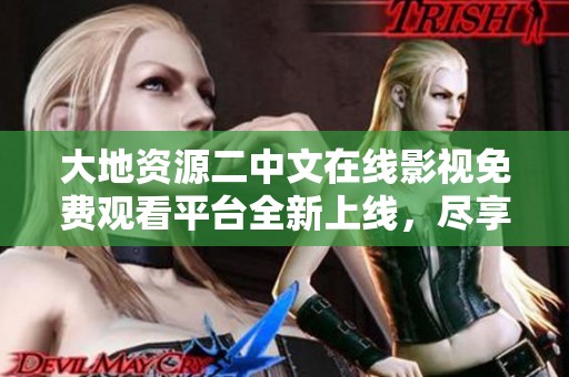 大地资源二中文在线影视免费观看平台全新上线，尽享精彩内容体验
