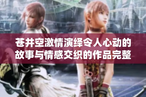 苍井空激情演绎令人心动的故事与情感交织的作品完整版解析