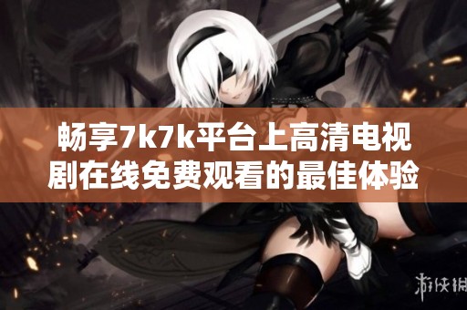 畅享7k7k平台上高清电视剧在线免费观看的最佳体验与推荐