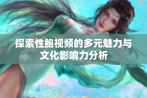探索性鲍视频的多元魅力与文化影响力分析