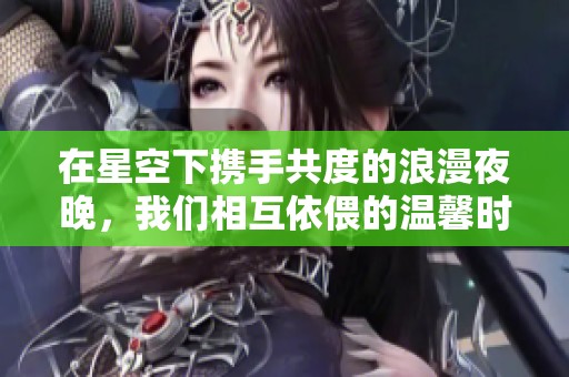 在星空下携手共度的浪漫夜晚，我们相互依偎的温馨时光