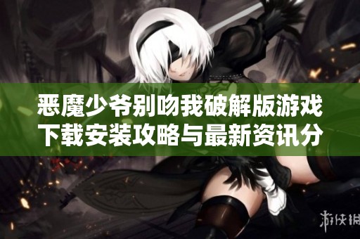 恶魔少爷别吻我破解版游戏下载安装攻略与最新资讯分享