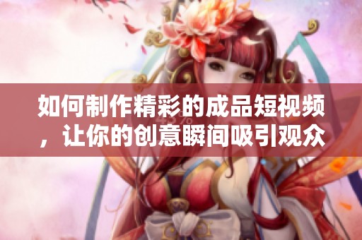 如何制作精彩的成品短视频，让你的创意瞬间吸引观众的目光